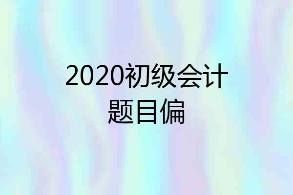 2020初级会计题目偏