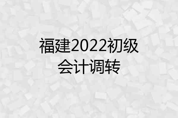 福建2022初级会计调转