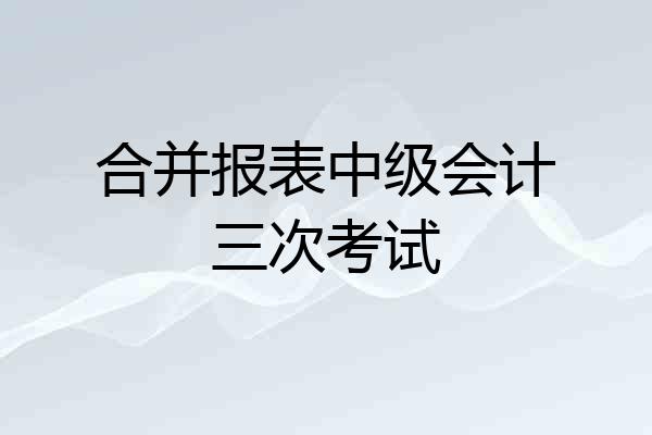 合并报表中级会计三次考试