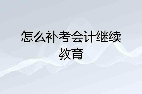 怎么补考会计继续教育