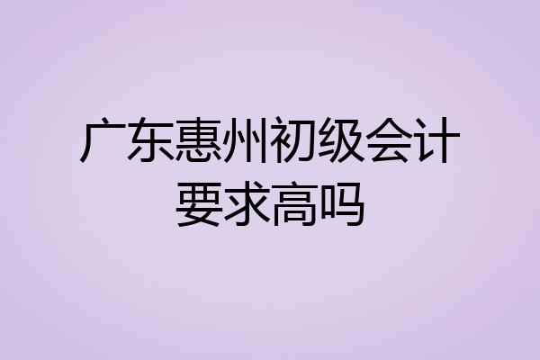 广东惠州初级会计要求高吗