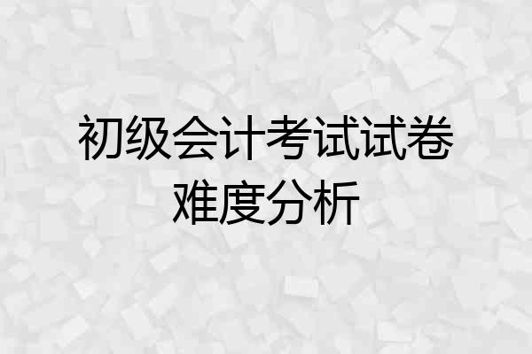 初级会计考试试卷难度分析
