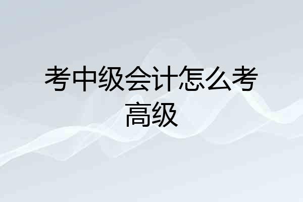 考中级会计怎么考高级