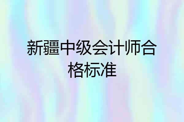 新疆中级会计师合格标准