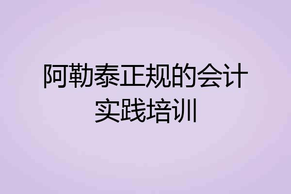 阿勒泰正规的会计实践培训