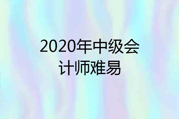 2020年中级会计师难易