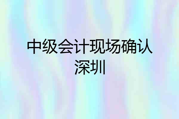 中级会计现场确认深圳