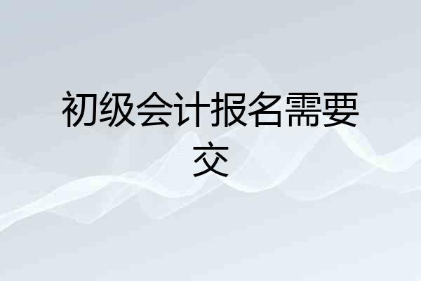 初级会计报名需要交