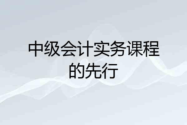 中级会计实务课程的先行