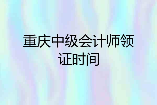 重庆中级会计师领证时间