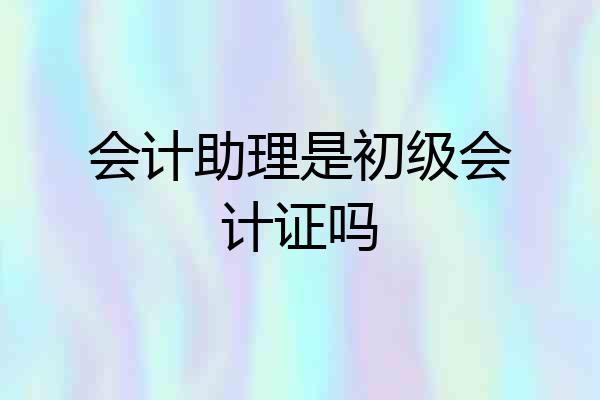 会计助理是初级会计证吗