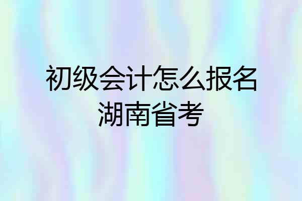 初级会计怎么报名湖南省考