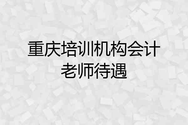 重庆培训机构会计老师待遇