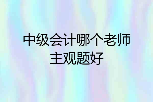 中级会计哪个老师主观题好