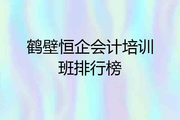 鹤壁恒企会计培训班排行榜