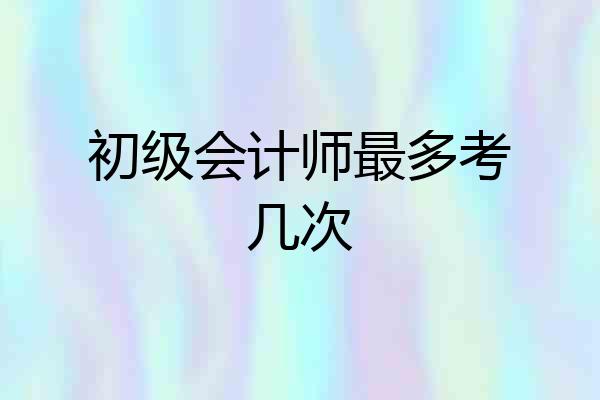 初级会计师最多考几次
