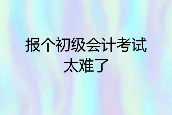 报个初级会计考试太难了