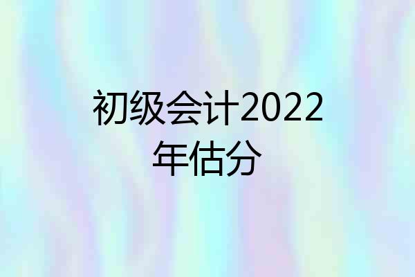 初级会计2022年估分