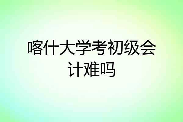 喀什大学考初级会计难吗