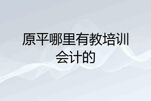 原平哪里有教培训会计的