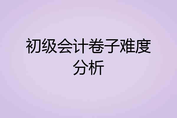 初级会计卷子难度分析