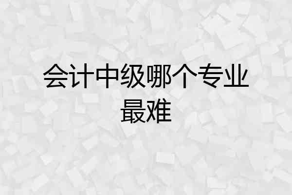 会计中级哪个专业最难