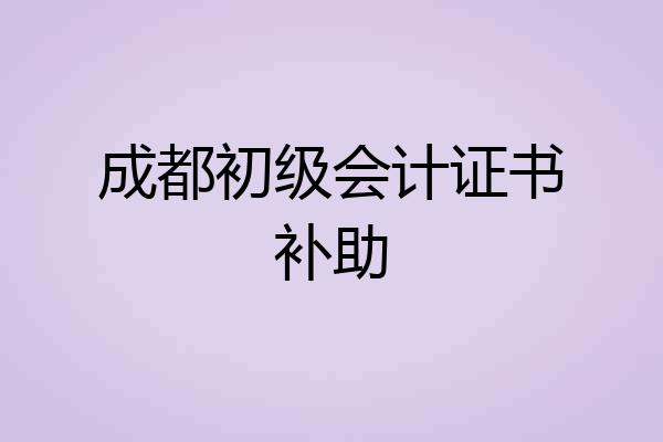 成都初级会计证书补助