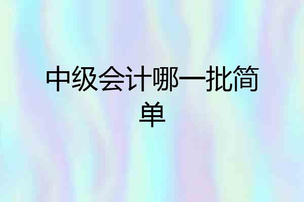 中级会计哪一批简单