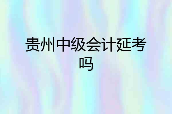 贵州中级会计延考吗