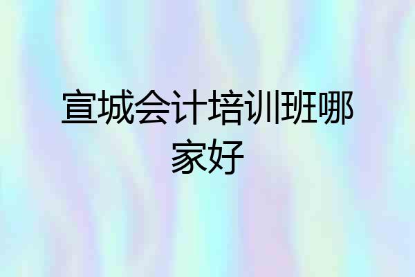 宣城会计培训班哪家好
