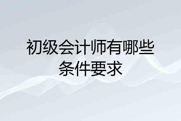 初级会计师有哪些条件要求