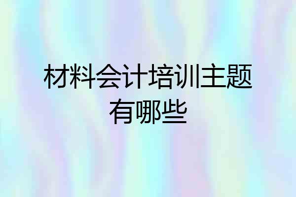 材料会计培训主题有哪些