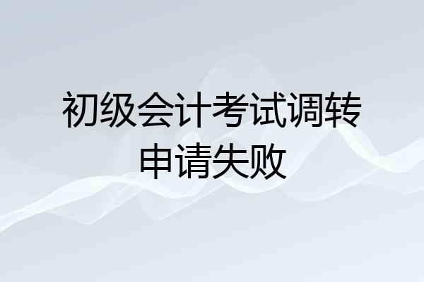 初级会计考试调转申请失败