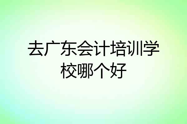 去广东会计培训学校哪个好