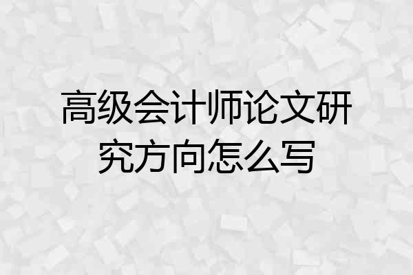 高级会计师论文研究方向怎么写