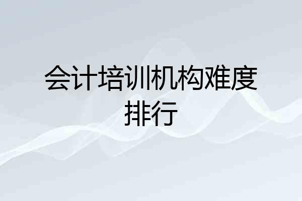 会计培训机构难度排行