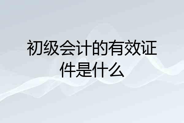 初级会计的有效证件是什么