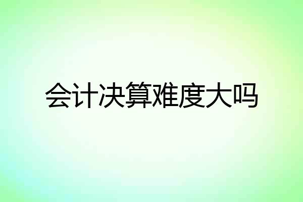 会计决算难度大吗