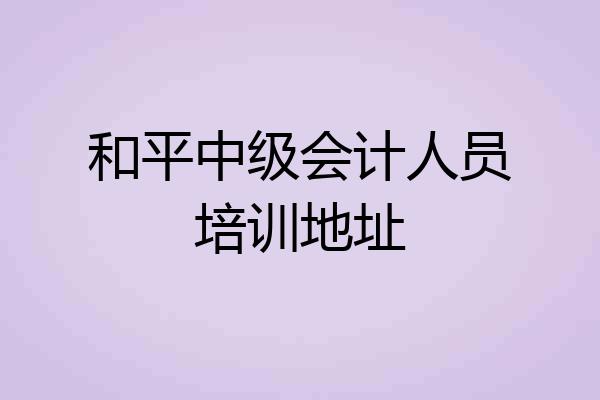和平中级会计人员培训地址