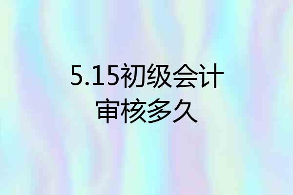 5.15初级会计审核多久