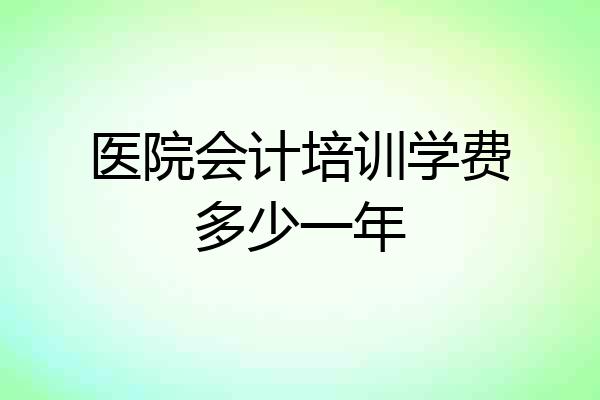 医院会计培训学费多少一年