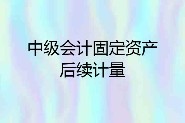 中级会计固定资产后续计量