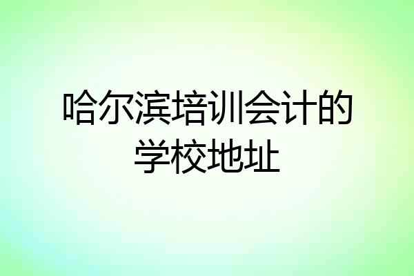 哈尔滨培训会计的学校地址