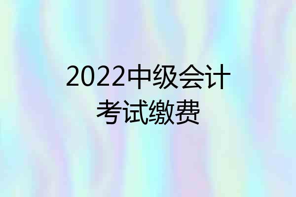 2022中级会计考试缴费