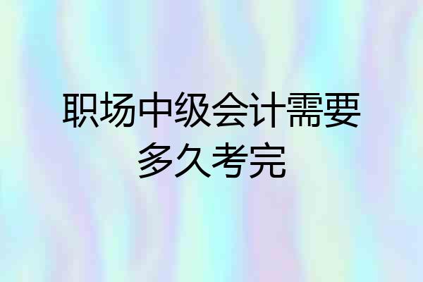 职场中级会计需要多久考完