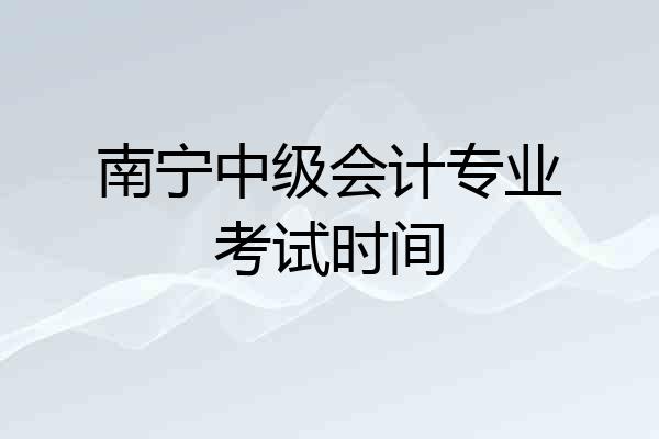 南宁中级会计专业考试时间