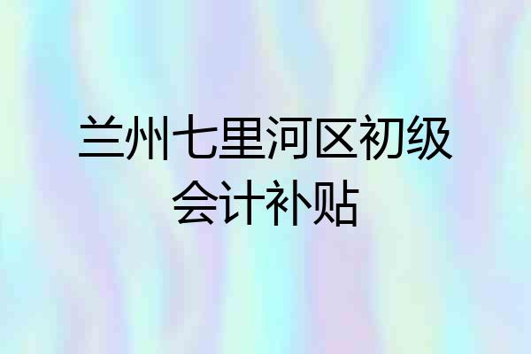 兰州七里河区初级会计补贴