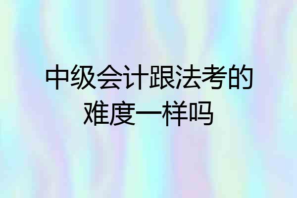 中级会计跟法考的难度一样吗