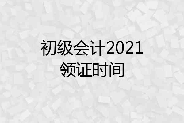 初级会计2021领证时间