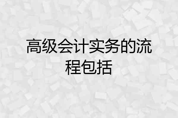 高级会计实务的流程包括